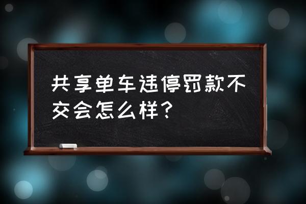 共享单车违停怎么处罚 共享单车违停罚款不交会怎么样？