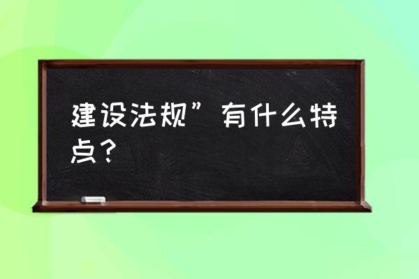 建筑法规有哪些特征 建设法规”有什么特点？