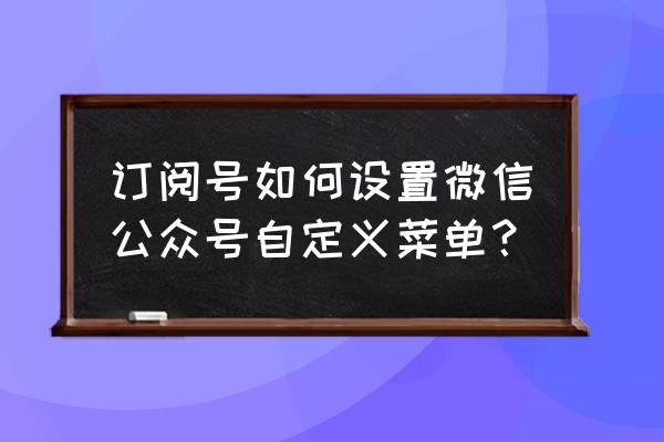 微信公众号的自定义菜单怎么设置 订阅号如何设置微信公众号自定义菜单？