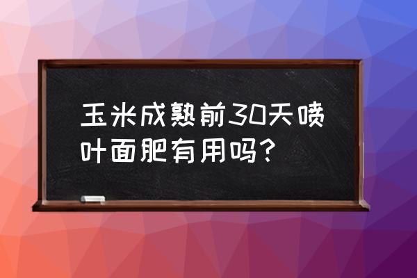 叶面肥对玉米有什么好处 玉米成熟前30天喷叶面肥有用吗？