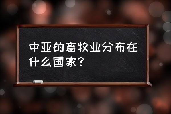 中亚畜牧业主要分布在哪里 中亚的畜牧业分布在什么国家？