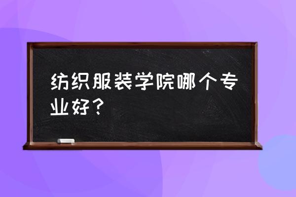 服装设计应该选什么专业 纺织服装学院哪个专业好？