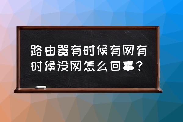 路由器为啥不间断的有网没网 路由器有时候有网有时候没网怎么回事？