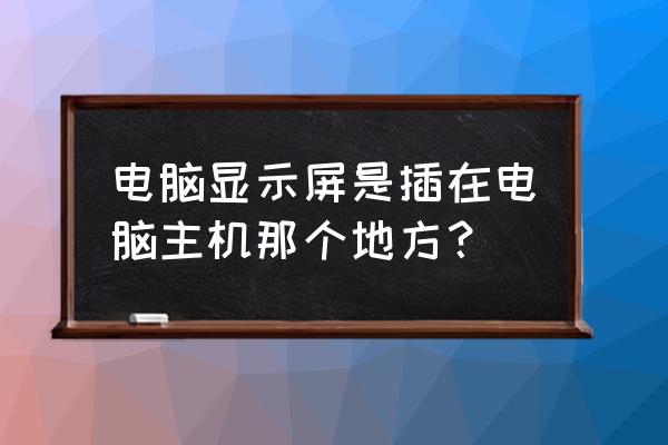 主机哪个部分接显示器 电脑显示屏是插在电脑主机那个地方？