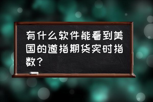 哪里看美股三大股指期货 有什么软件能看到美国的道指期货实时指数？