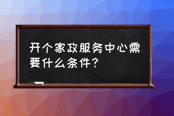 家政服务需要审批吗 开个家政服务中心需要什么条件？