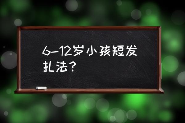 小朋友的发型怎么扎短发发型 6-12岁小孩短发扎法？