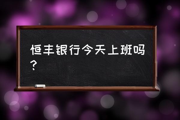 恒丰银行几点开门早上 恒丰银行今天上班吗？