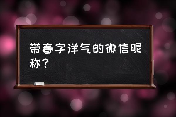 女朋友名字有春网名取什么 带春字洋气的微信昵称？