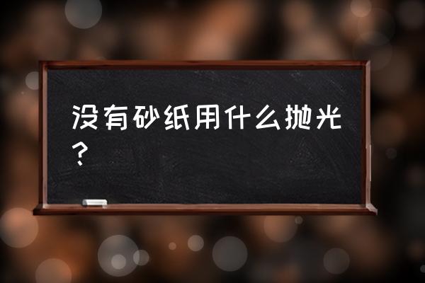 没有砂纸怎么抛光木头 没有砂纸用什么抛光？