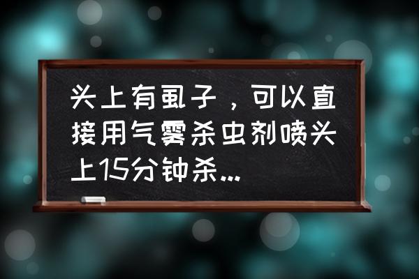 杀虫剂如果对人头发喷会怎么样 头上有虱子，可以直接用气雾杀虫剂喷头上15分钟杀虱子吗？