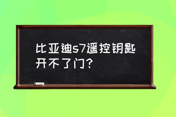 比亚迪s7有没有机械钥匙 比亚迪s7遥控钥匙开不了门？