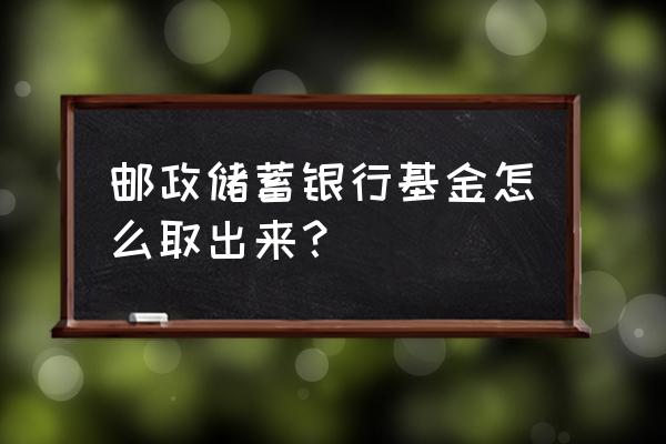 邮政银行购买基金收回后几天到账 邮政储蓄银行基金怎么取出来？