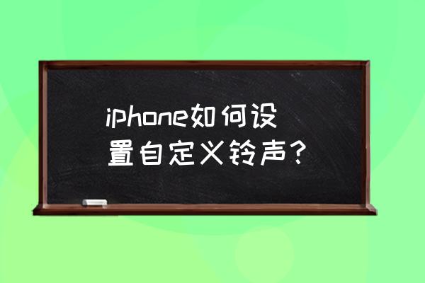 苹果手机怎么自编铃声 iphone如何设置自定义铃声？