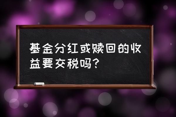 货币基金分红收益免税吗 基金分红或赎回的收益要交税吗？