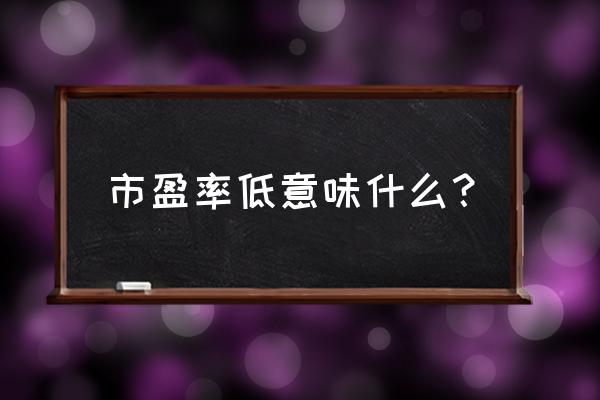 市盈率低说明什么意思 市盈率低意味什么？