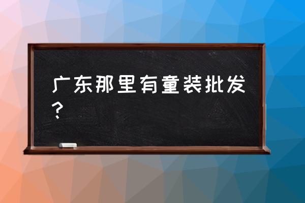 广州潮牌童装批发在哪里 广东那里有童装批发？