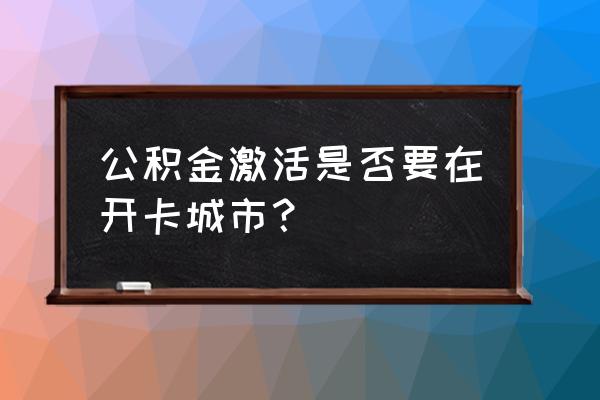 公积金卡要去开户行查看吗 公积金激活是否要在开卡城市？