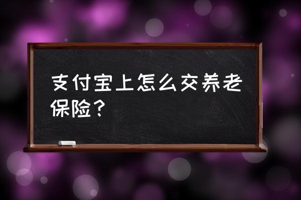 如何用支付宝交养老金 支付宝上怎么交养老保险？