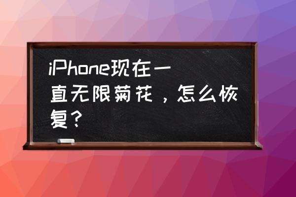 苹果手机无限菊花怎么办 iPhone现在一直无限菊花，怎么恢复？