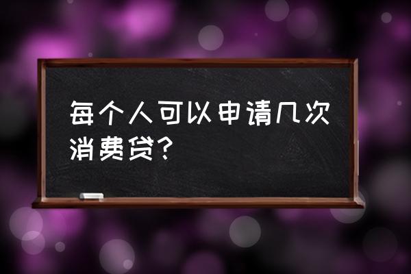 一个人可以申请几次小额贷款 每个人可以申请几次消费贷？