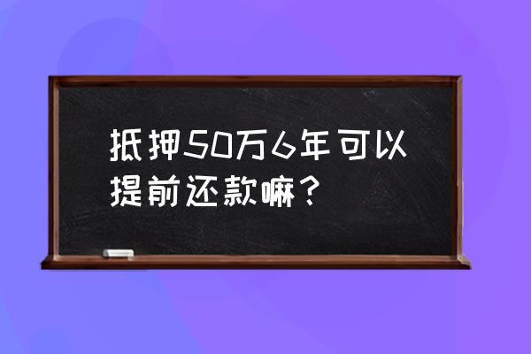 最高额抵押可以提前还款吗 抵押50万6年可以提前还款嘛？