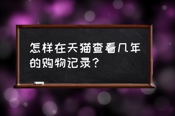 天猫怎么查自己以前的记录 怎样在天猫查看几年的购物记录？