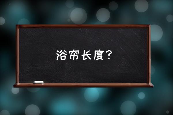 谁来说说浴帘多长好 浴帘长度？