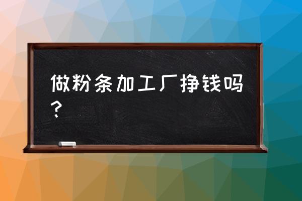 做粉条加工厂怎么样 做粉条加工厂挣钱吗？