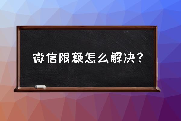 微信零钱如何不限额度 微信限额怎么解决？