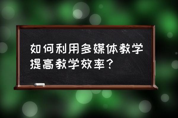 如何利用多媒体教学提高课堂效率 如何利用多媒体教学提高教学效率？