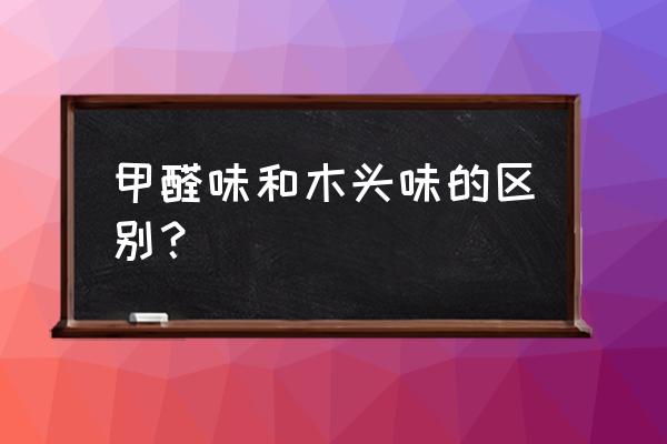 怎么辨别甲醛和木头味 甲醛味和木头味的区别？