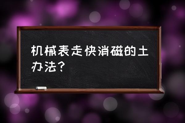 手表哪里可以消磁 机械表走快消磁的土办法？