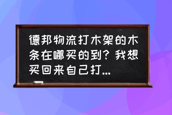 德邦快递需要打木头架子吗 德邦物流打木架的木条在哪买的到？我想买回来自己打，让德邦打太贵了？