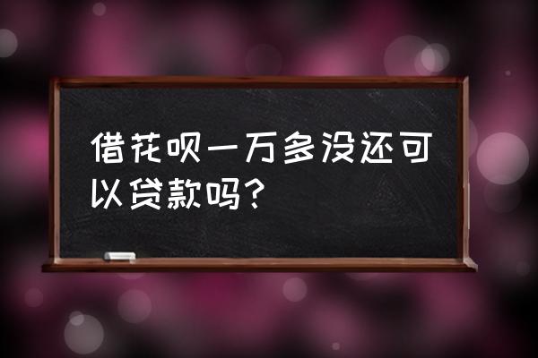 花呗上有钱没还可以借贷款吗 借花呗一万多没还可以贷款吗？