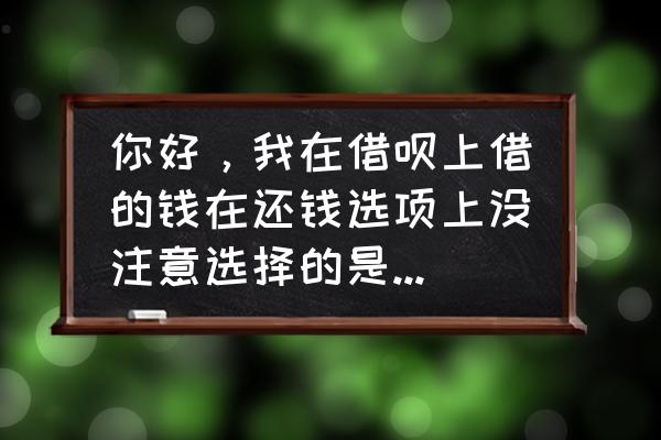 借呗先息后本怎么改等额本息 你好，我在借呗上借的钱在还钱选项上没注意选择的是先息后本，能修改成每月等额吗？