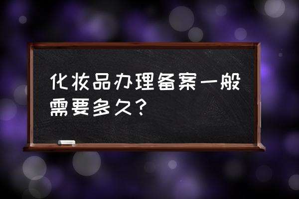 山东化妆品备案要多久 化妆品办理备案一般需要多久？