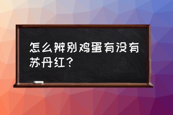 吃苏丹红饲料的鸡蛋怎么辨别 怎么辨别鸡蛋有没有苏丹红？