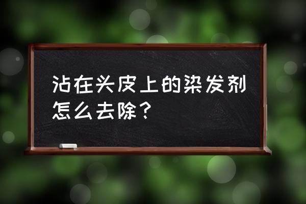 染发剂弄到头皮上怎么清除 沾在头皮上的染发剂怎么去除？