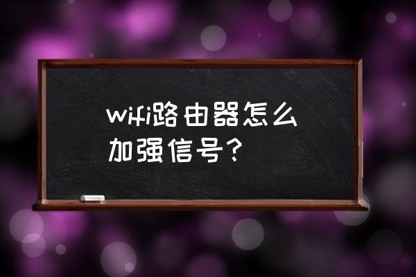 路由器如何放大wifi信号 wifi路由器怎么加强信号？