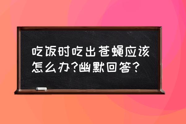 顾客外卖吃到苍蝇商家怎么回复 吃饭时吃出苍蝇应该怎么办?幽默回答？