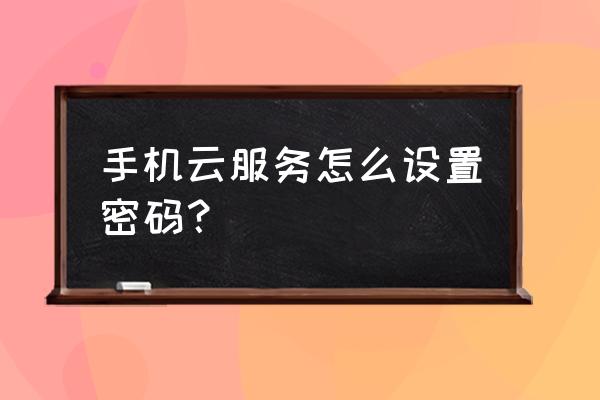 华为怎么开通云服务密码 手机云服务怎么设置密码？