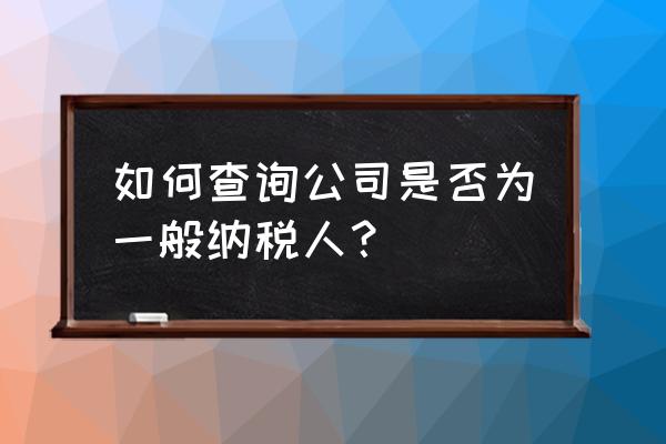 企业是不是一般纳税人怎么查 如何查询公司是否为一般纳税人？