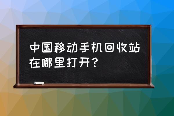 手机垃圾回收站在哪个位置 中国移动手机回收站在哪里打开？