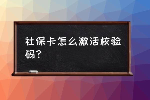 社保第一次怎么激活码 社保卡怎么激活校验码？