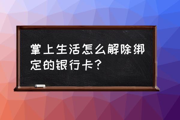 掌上生活怎么解绑还款银行卡 掌上生活怎么解除绑定的银行卡？