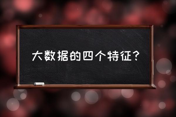 以下哪个不属于大数据的特征 大数据的四个特征？