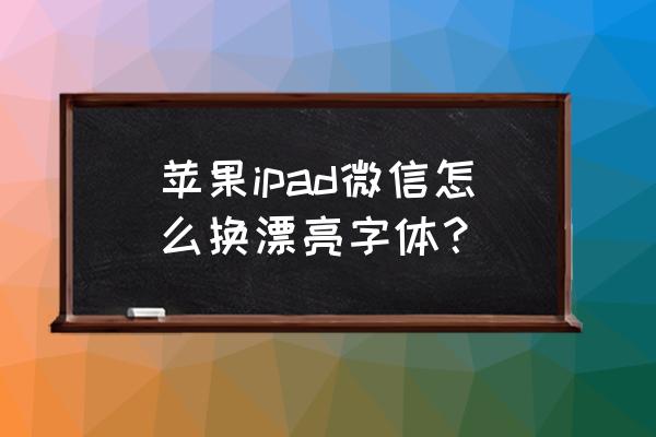 微信怎么打出好看的英文字体 苹果ipad微信怎么换漂亮字体？