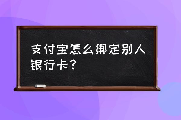 支付宝添加别人银行卡怎么添加 支付宝怎么绑定别人银行卡？