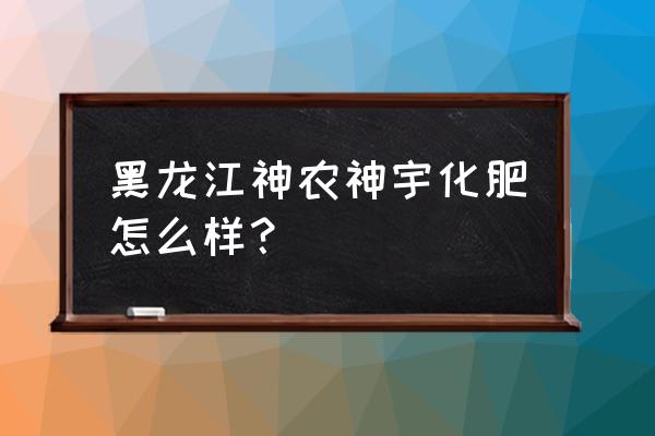 神农复合肥好不好 黑龙江神农神宇化肥怎么样？